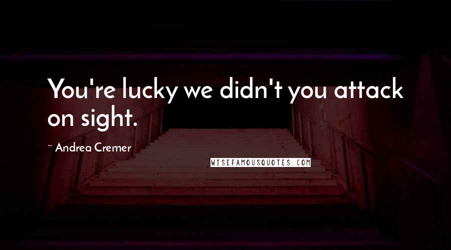 Andrea Cremer Quotes: You're lucky we didn't you attack on sight.