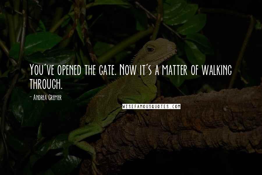 Andrea Cremer Quotes: You've opened the gate. Now it's a matter of walking through.