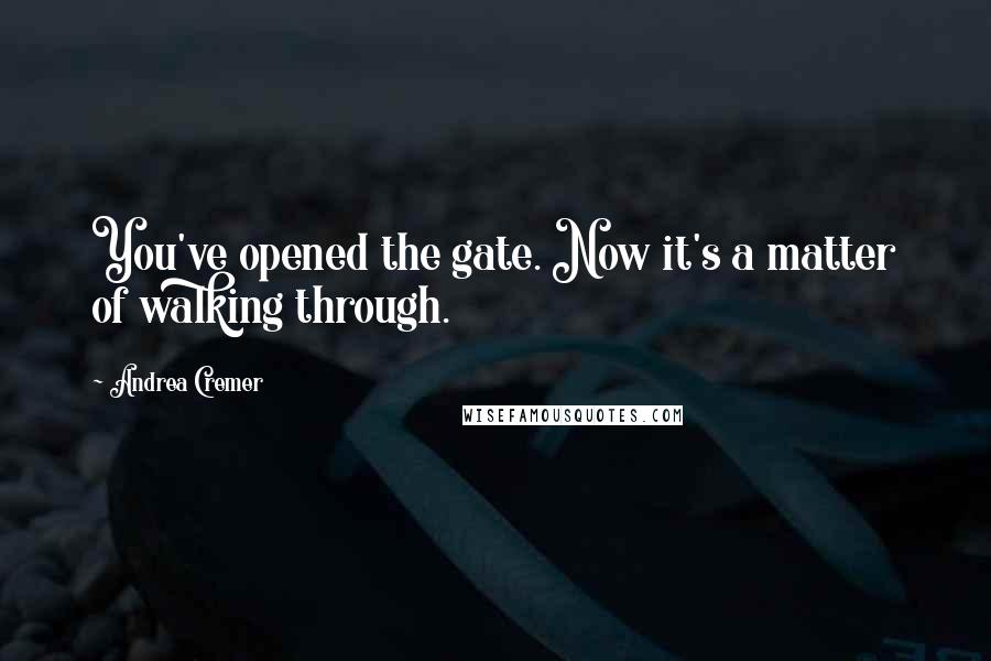 Andrea Cremer Quotes: You've opened the gate. Now it's a matter of walking through.