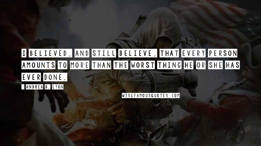 Andrea D. Lyon Quotes: I believed, and still believe, that every person amounts to more than the worst thing he or she has ever done.
