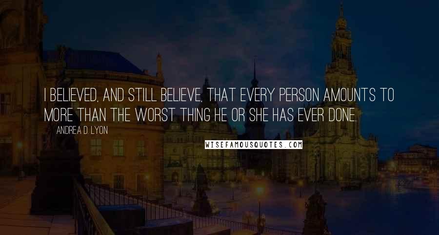 Andrea D. Lyon Quotes: I believed, and still believe, that every person amounts to more than the worst thing he or she has ever done.