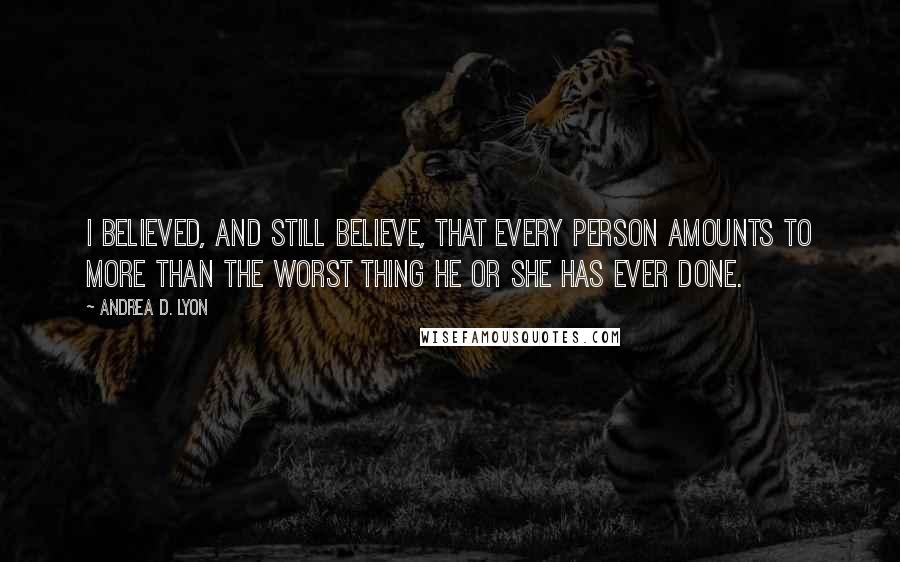Andrea D. Lyon Quotes: I believed, and still believe, that every person amounts to more than the worst thing he or she has ever done.