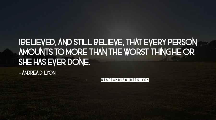 Andrea D. Lyon Quotes: I believed, and still believe, that every person amounts to more than the worst thing he or she has ever done.