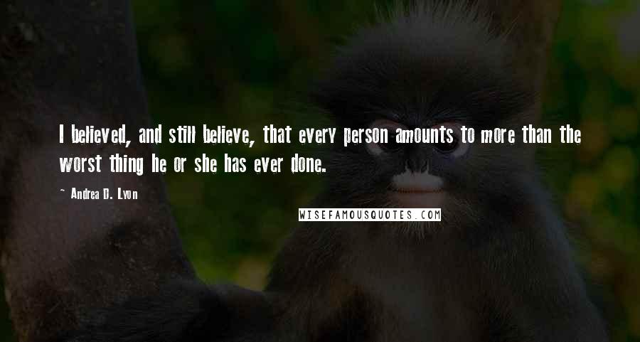 Andrea D. Lyon Quotes: I believed, and still believe, that every person amounts to more than the worst thing he or she has ever done.