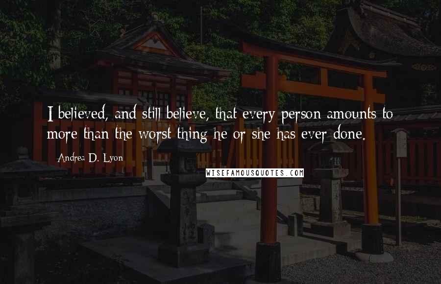 Andrea D. Lyon Quotes: I believed, and still believe, that every person amounts to more than the worst thing he or she has ever done.