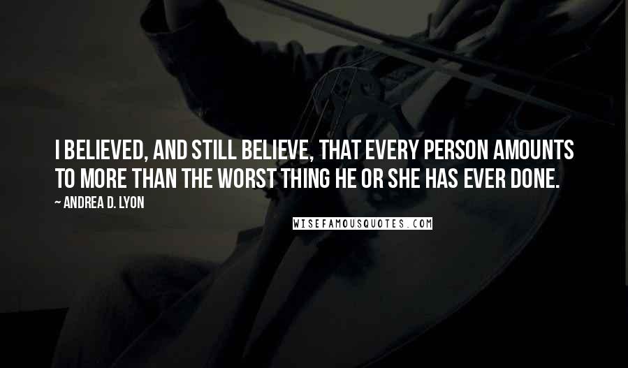 Andrea D. Lyon Quotes: I believed, and still believe, that every person amounts to more than the worst thing he or she has ever done.