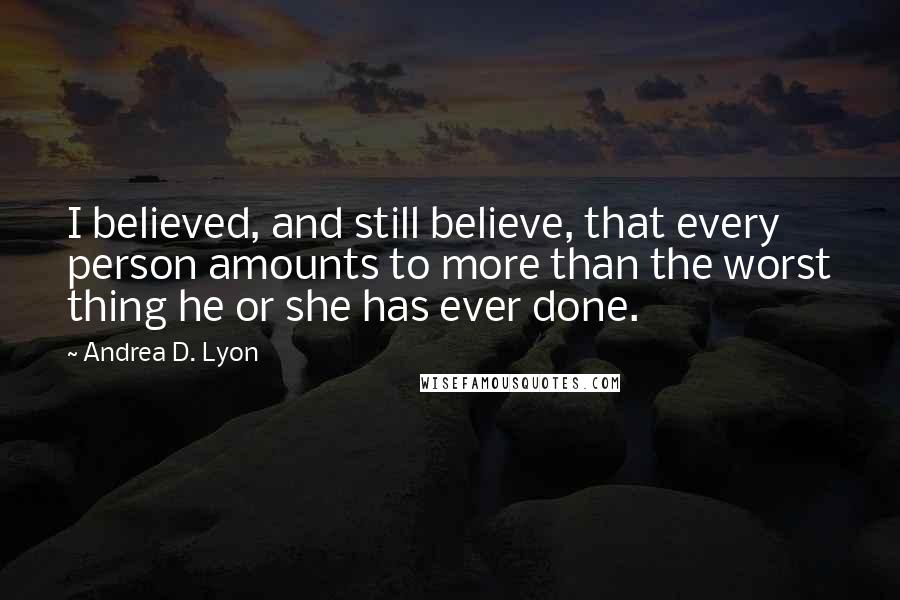 Andrea D. Lyon Quotes: I believed, and still believe, that every person amounts to more than the worst thing he or she has ever done.