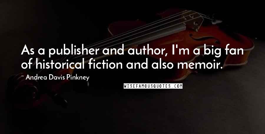 Andrea Davis Pinkney Quotes: As a publisher and author, I'm a big fan of historical fiction and also memoir.