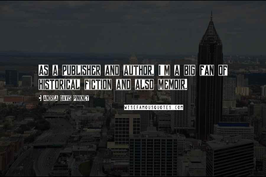 Andrea Davis Pinkney Quotes: As a publisher and author, I'm a big fan of historical fiction and also memoir.