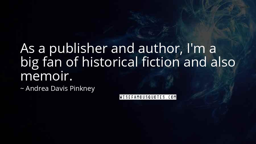 Andrea Davis Pinkney Quotes: As a publisher and author, I'm a big fan of historical fiction and also memoir.