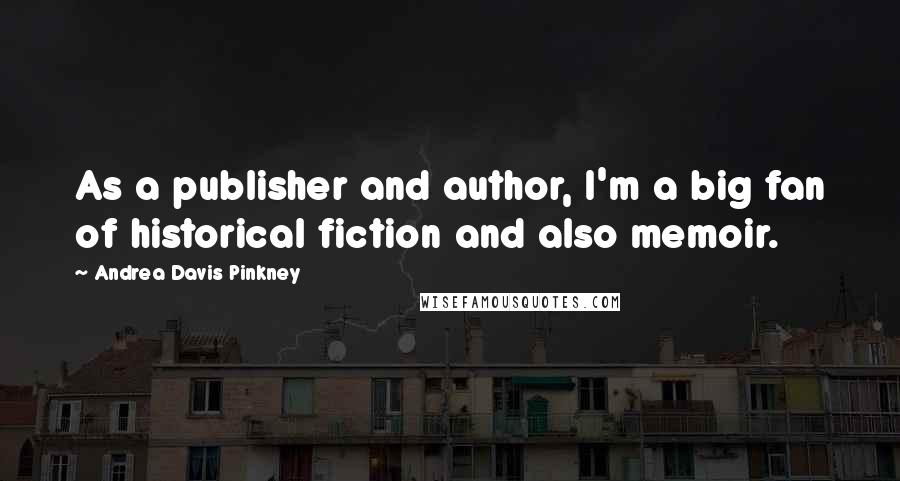 Andrea Davis Pinkney Quotes: As a publisher and author, I'm a big fan of historical fiction and also memoir.