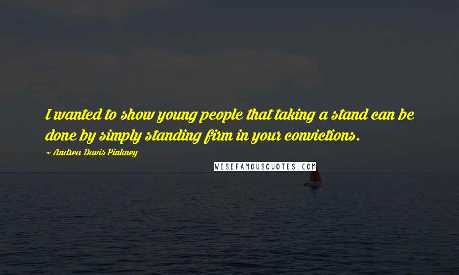 Andrea Davis Pinkney Quotes: I wanted to show young people that taking a stand can be done by simply standing firm in your convictions.