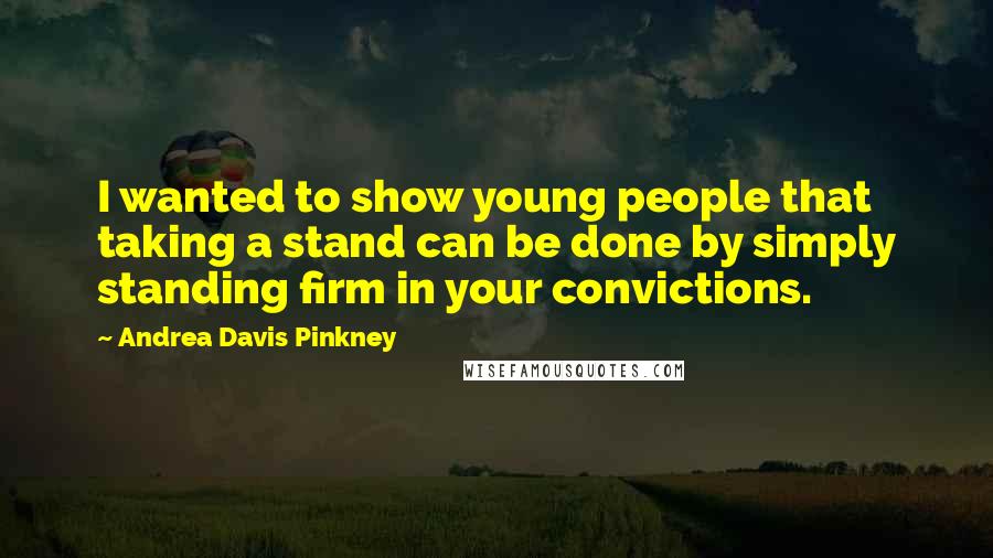Andrea Davis Pinkney Quotes: I wanted to show young people that taking a stand can be done by simply standing firm in your convictions.