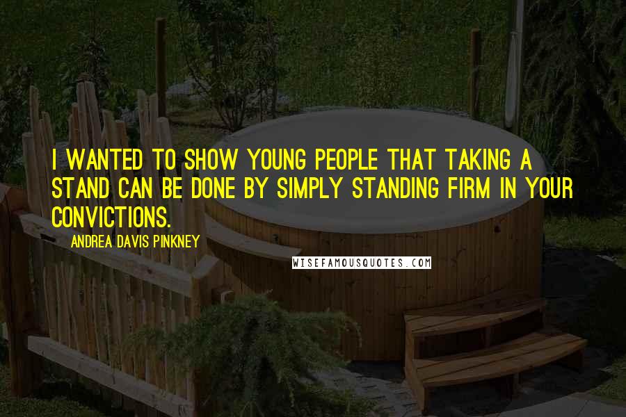 Andrea Davis Pinkney Quotes: I wanted to show young people that taking a stand can be done by simply standing firm in your convictions.