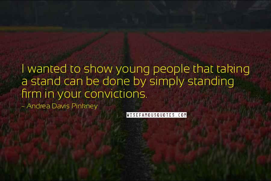 Andrea Davis Pinkney Quotes: I wanted to show young people that taking a stand can be done by simply standing firm in your convictions.