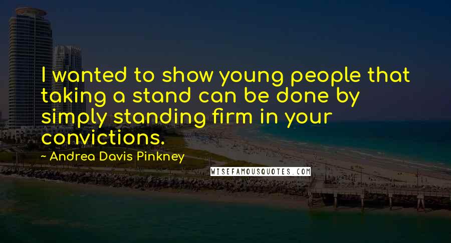 Andrea Davis Pinkney Quotes: I wanted to show young people that taking a stand can be done by simply standing firm in your convictions.