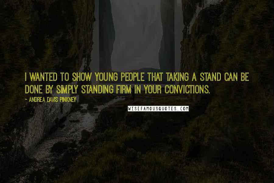 Andrea Davis Pinkney Quotes: I wanted to show young people that taking a stand can be done by simply standing firm in your convictions.