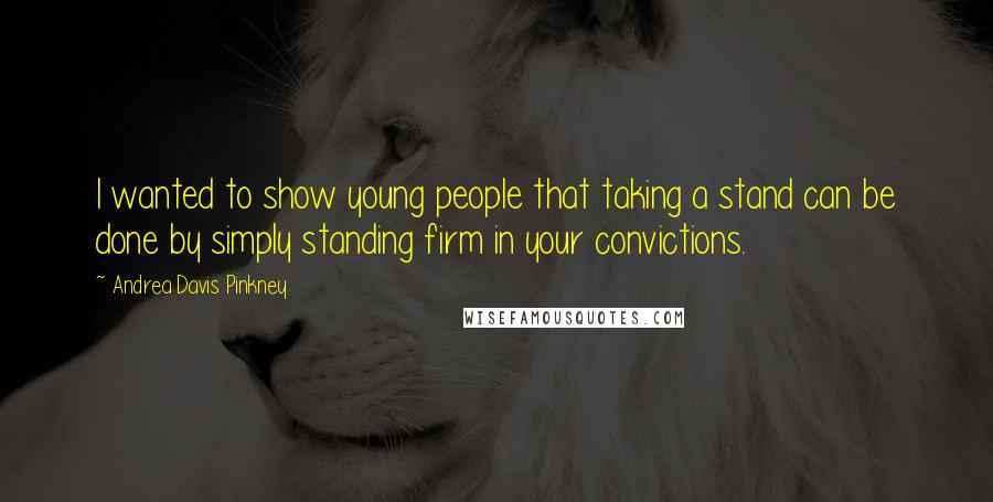 Andrea Davis Pinkney Quotes: I wanted to show young people that taking a stand can be done by simply standing firm in your convictions.