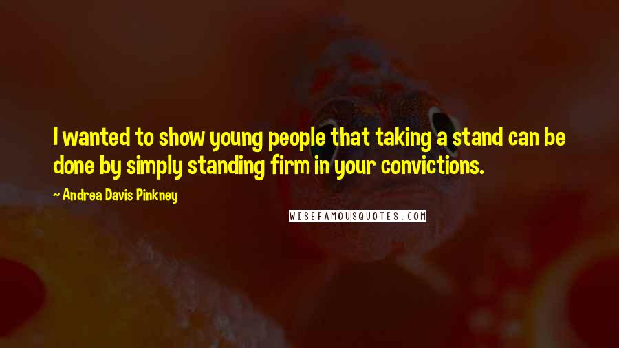 Andrea Davis Pinkney Quotes: I wanted to show young people that taking a stand can be done by simply standing firm in your convictions.