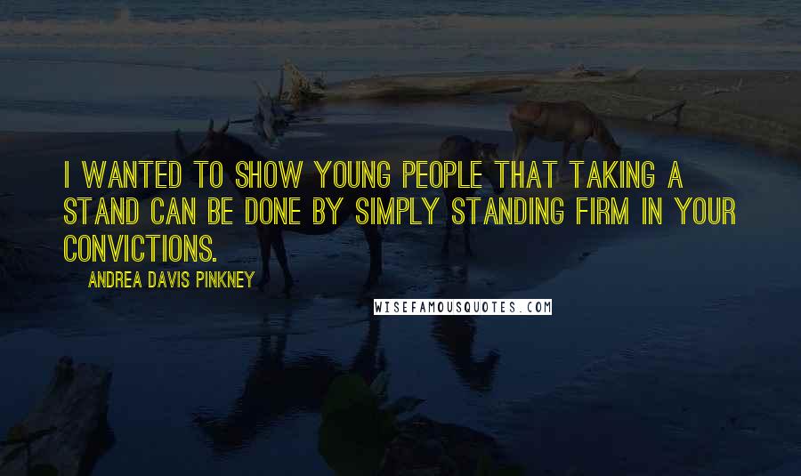 Andrea Davis Pinkney Quotes: I wanted to show young people that taking a stand can be done by simply standing firm in your convictions.