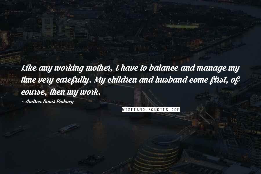 Andrea Davis Pinkney Quotes: Like any working mother, I have to balance and manage my time very carefully. My children and husband come first, of course, then my work.