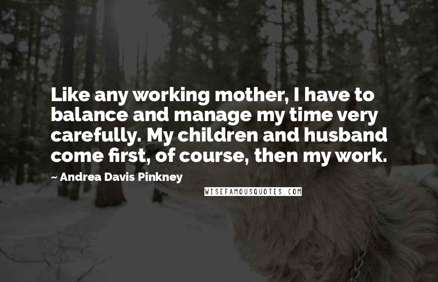 Andrea Davis Pinkney Quotes: Like any working mother, I have to balance and manage my time very carefully. My children and husband come first, of course, then my work.