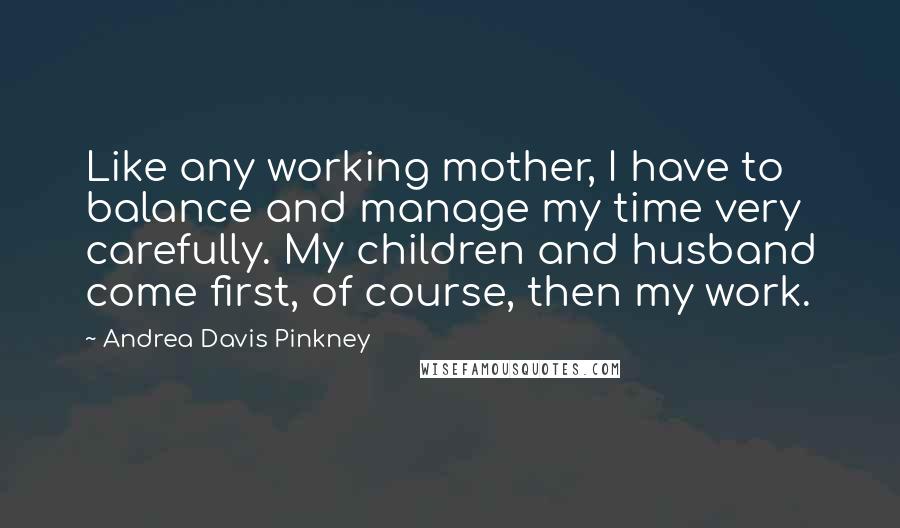 Andrea Davis Pinkney Quotes: Like any working mother, I have to balance and manage my time very carefully. My children and husband come first, of course, then my work.