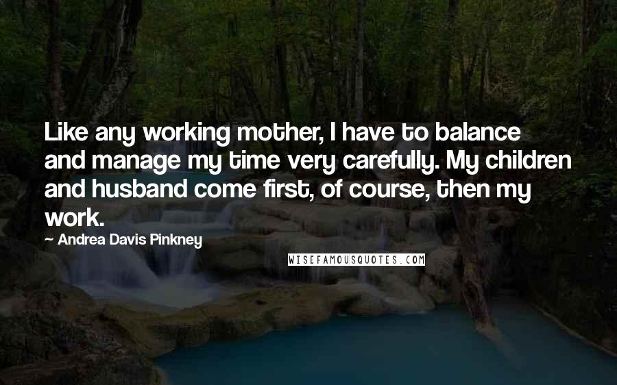 Andrea Davis Pinkney Quotes: Like any working mother, I have to balance and manage my time very carefully. My children and husband come first, of course, then my work.