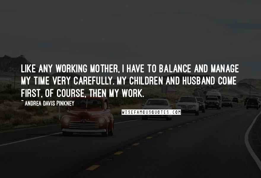 Andrea Davis Pinkney Quotes: Like any working mother, I have to balance and manage my time very carefully. My children and husband come first, of course, then my work.