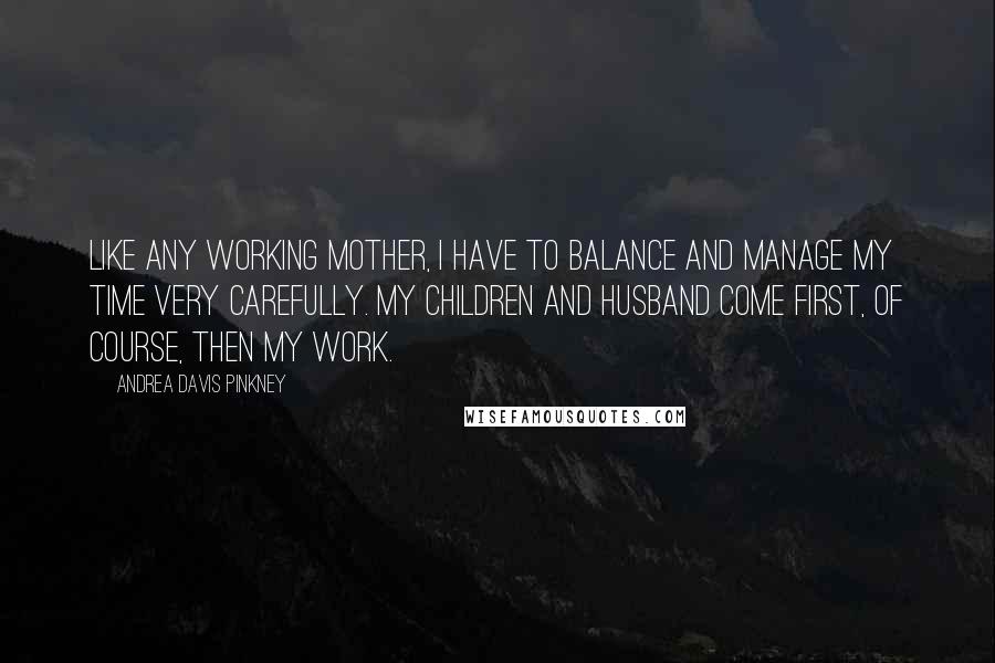 Andrea Davis Pinkney Quotes: Like any working mother, I have to balance and manage my time very carefully. My children and husband come first, of course, then my work.
