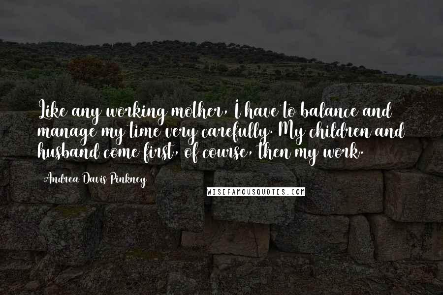 Andrea Davis Pinkney Quotes: Like any working mother, I have to balance and manage my time very carefully. My children and husband come first, of course, then my work.