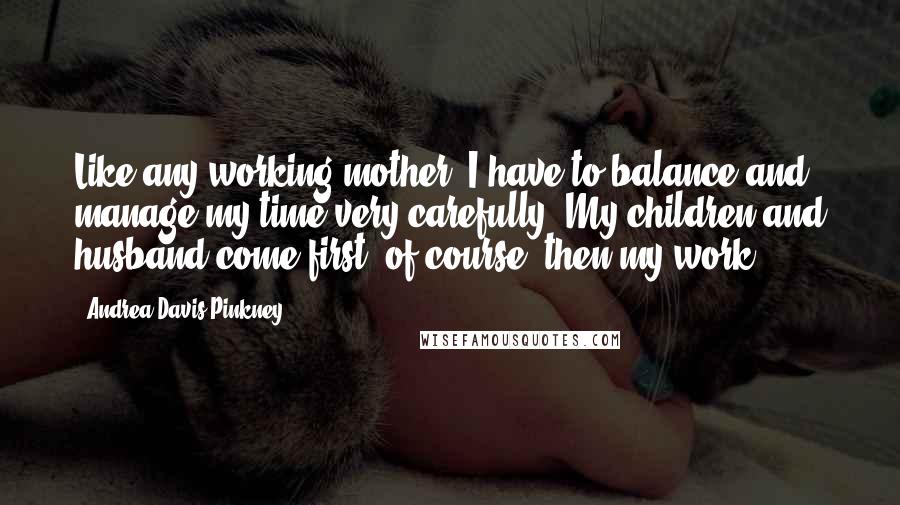 Andrea Davis Pinkney Quotes: Like any working mother, I have to balance and manage my time very carefully. My children and husband come first, of course, then my work.