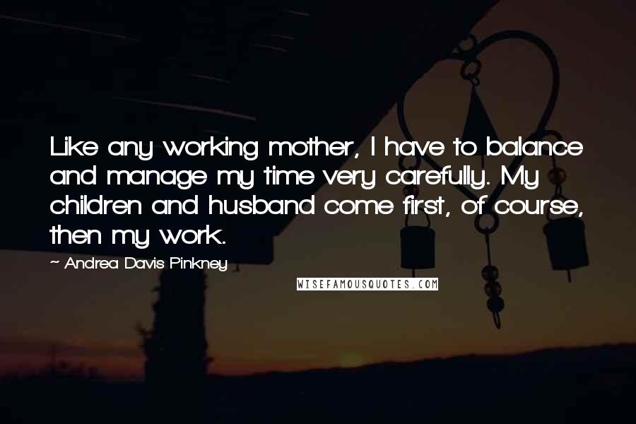Andrea Davis Pinkney Quotes: Like any working mother, I have to balance and manage my time very carefully. My children and husband come first, of course, then my work.