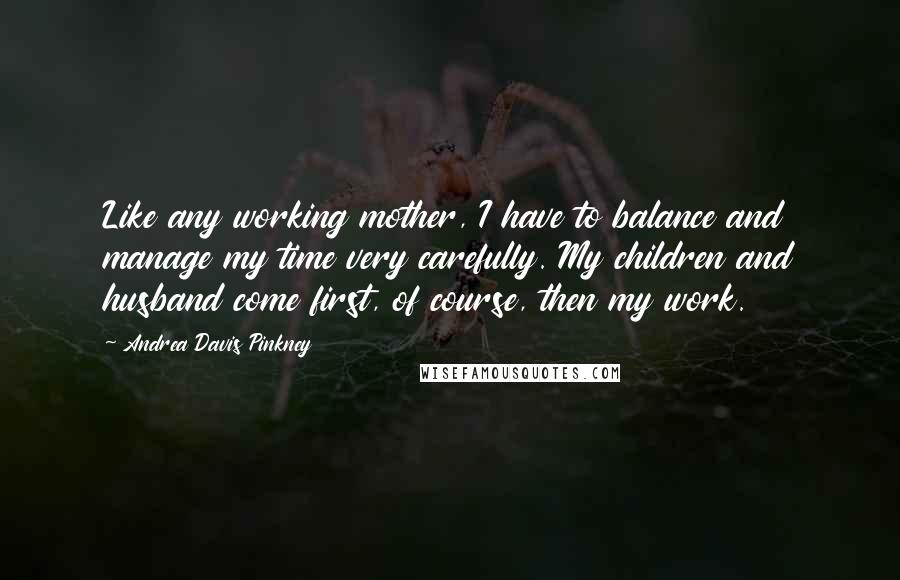 Andrea Davis Pinkney Quotes: Like any working mother, I have to balance and manage my time very carefully. My children and husband come first, of course, then my work.