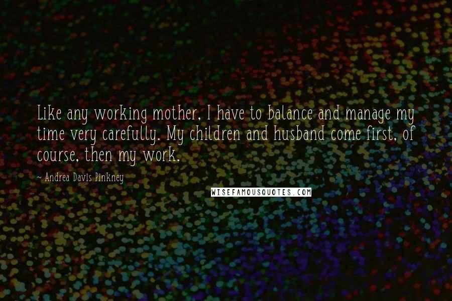Andrea Davis Pinkney Quotes: Like any working mother, I have to balance and manage my time very carefully. My children and husband come first, of course, then my work.