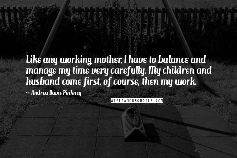 Andrea Davis Pinkney Quotes: Like any working mother, I have to balance and manage my time very carefully. My children and husband come first, of course, then my work.