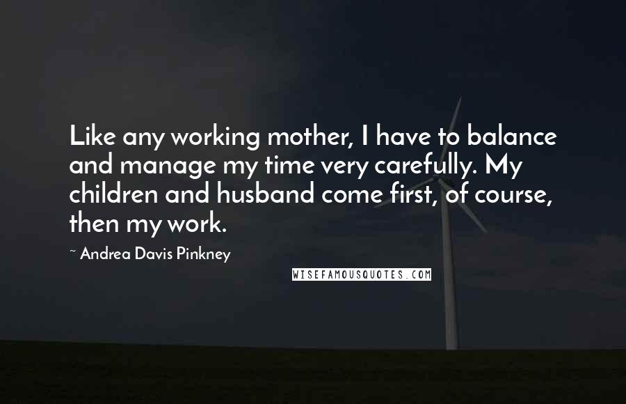 Andrea Davis Pinkney Quotes: Like any working mother, I have to balance and manage my time very carefully. My children and husband come first, of course, then my work.