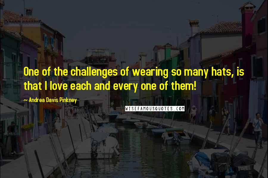 Andrea Davis Pinkney Quotes: One of the challenges of wearing so many hats, is that I love each and every one of them!