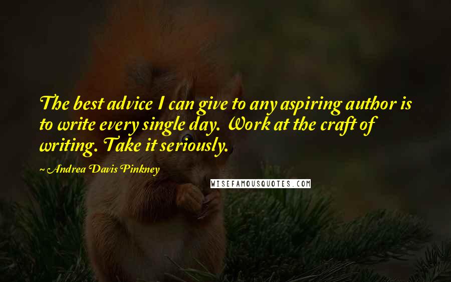 Andrea Davis Pinkney Quotes: The best advice I can give to any aspiring author is to write every single day. Work at the craft of writing. Take it seriously.