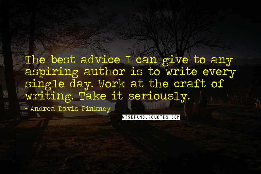 Andrea Davis Pinkney Quotes: The best advice I can give to any aspiring author is to write every single day. Work at the craft of writing. Take it seriously.