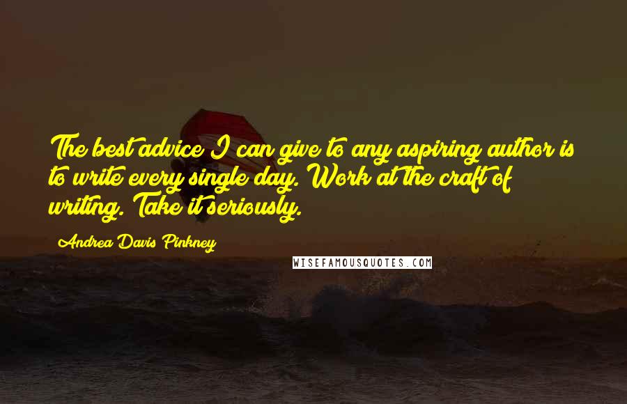 Andrea Davis Pinkney Quotes: The best advice I can give to any aspiring author is to write every single day. Work at the craft of writing. Take it seriously.