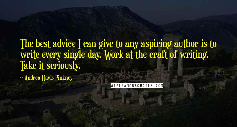 Andrea Davis Pinkney Quotes: The best advice I can give to any aspiring author is to write every single day. Work at the craft of writing. Take it seriously.