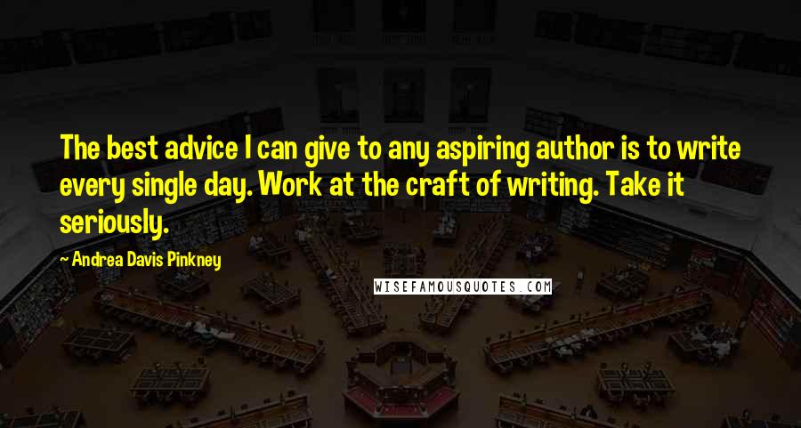 Andrea Davis Pinkney Quotes: The best advice I can give to any aspiring author is to write every single day. Work at the craft of writing. Take it seriously.