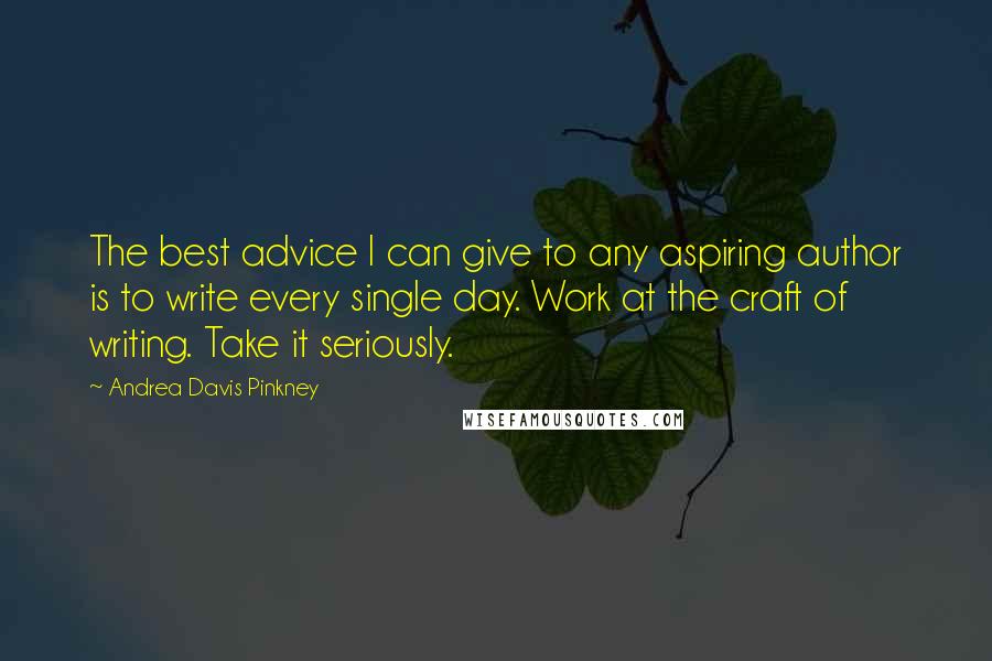 Andrea Davis Pinkney Quotes: The best advice I can give to any aspiring author is to write every single day. Work at the craft of writing. Take it seriously.