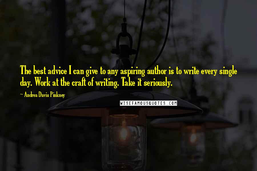 Andrea Davis Pinkney Quotes: The best advice I can give to any aspiring author is to write every single day. Work at the craft of writing. Take it seriously.