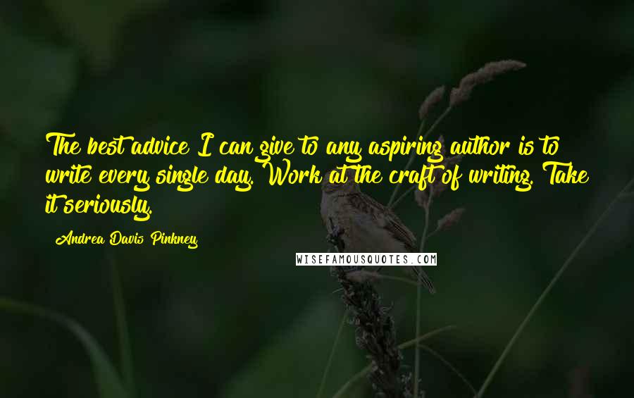Andrea Davis Pinkney Quotes: The best advice I can give to any aspiring author is to write every single day. Work at the craft of writing. Take it seriously.