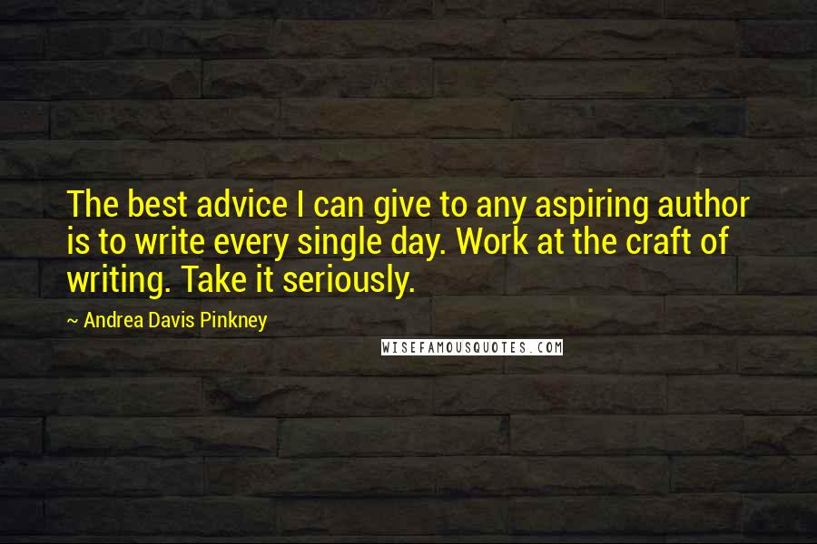 Andrea Davis Pinkney Quotes: The best advice I can give to any aspiring author is to write every single day. Work at the craft of writing. Take it seriously.