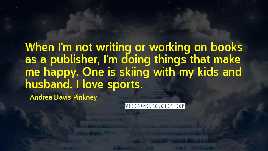 Andrea Davis Pinkney Quotes: When I'm not writing or working on books as a publisher, I'm doing things that make me happy. One is skiing with my kids and husband. I love sports.