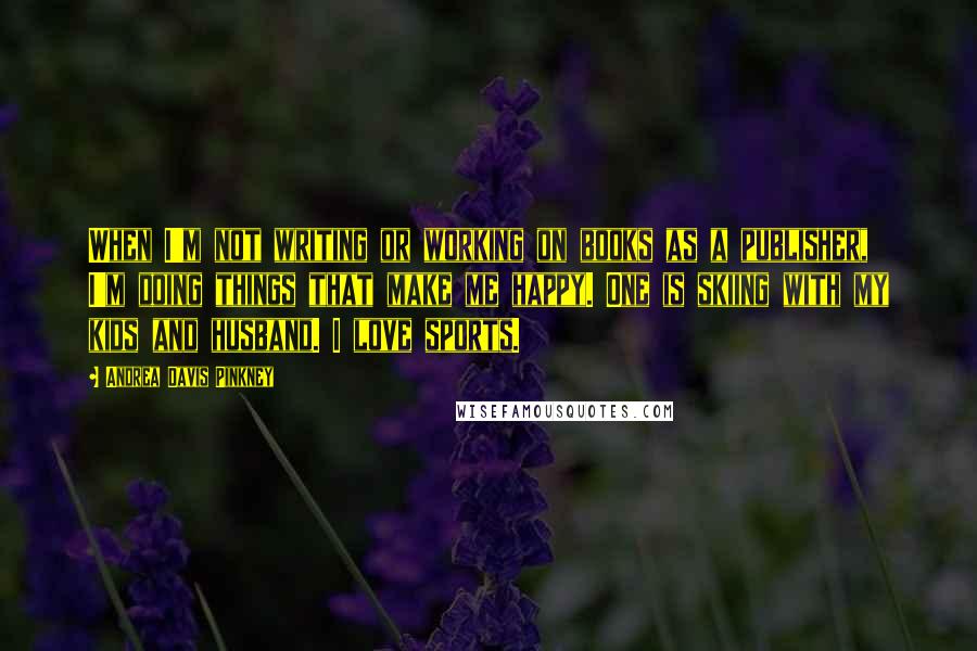 Andrea Davis Pinkney Quotes: When I'm not writing or working on books as a publisher, I'm doing things that make me happy. One is skiing with my kids and husband. I love sports.