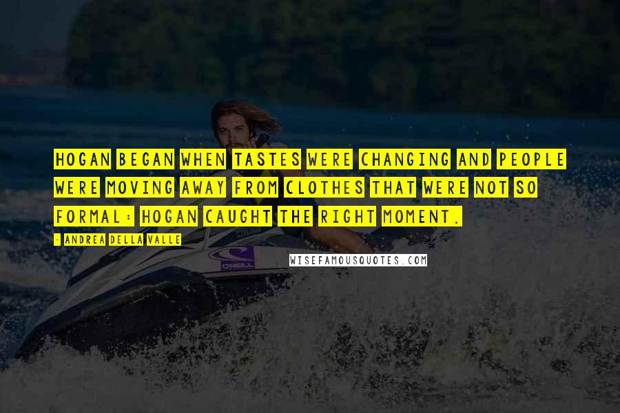 Andrea Della Valle Quotes: Hogan began when tastes were changing and people were moving away from clothes that were not so formal: Hogan caught the right moment.